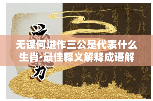 无谋何进作三公是代表什么生肖·最佳释义解释成语解答