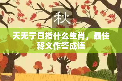 天无宁日指什么生肖，最佳释义作答成语