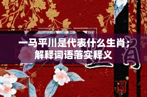 一马平川是代表什么生肖；解释词语落实释义