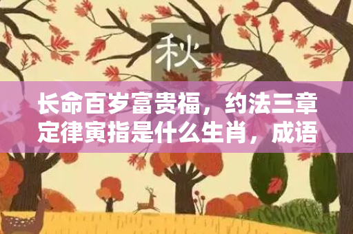 长命百岁富贵福，约法三章定律寅指是什么生肖，成语释义作答落实