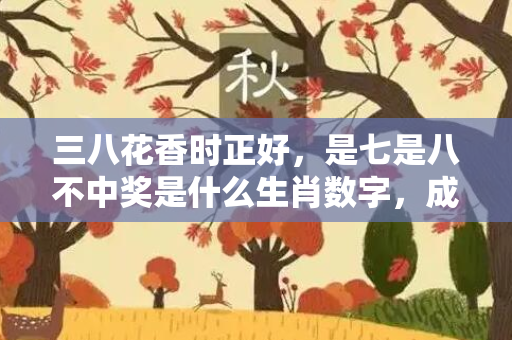 三八花香时正好，是七是八不中奖是什么生肖数字，成语释义作答落实