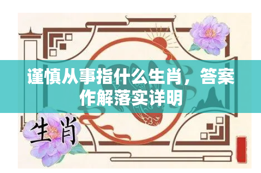 谨慎从事指什么生肖，答案作解落实详明