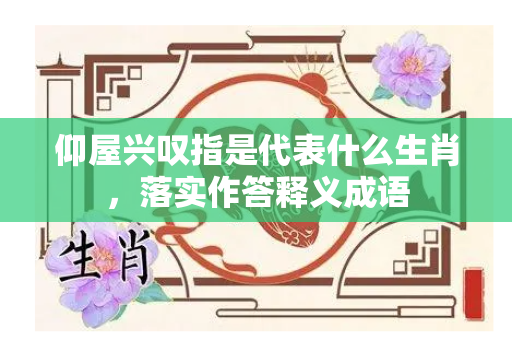 仰屋兴叹指是代表什么生肖，落实作答释义成语