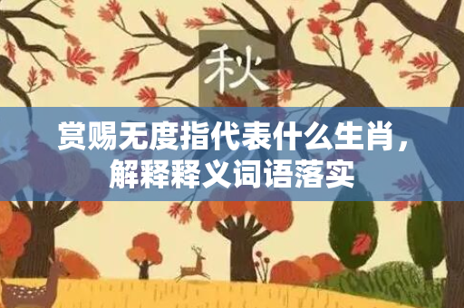 赏赐无度指代表什么生肖，解释释义词语落实