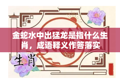 金蛇水中出猛龙是指什么生肖，成语释义作答落实