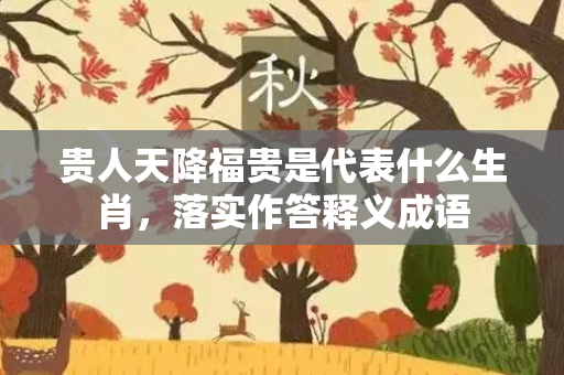 贵人天降福贵是代表什么生肖，落实作答释义成语