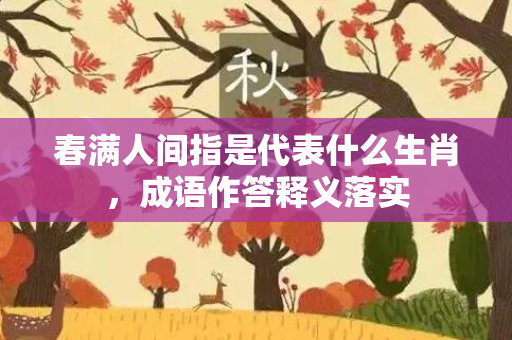 春满人间指是代表什么生肖，成语作答释义落实