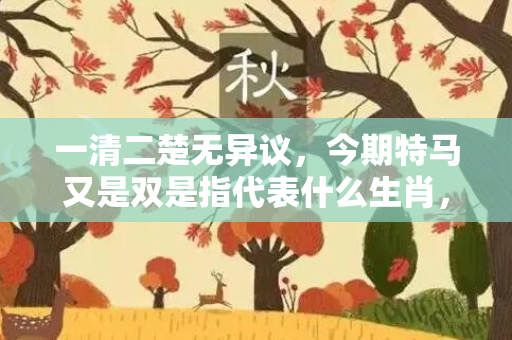 一清二楚无异议，今期特马又是双是指代表什么生肖，落实作答释义成语