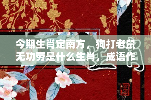 今期生肖定南方，狗打老鼠无功劳是什么生肖，成语作答释义落实