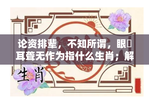 论资排辈，不知所谓，眼矇耳聋无作为指什么生肖；解释词语落实释义