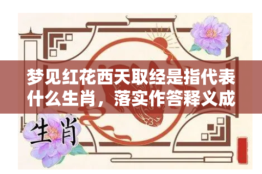 梦见红花西天取经是指代表什么生肖，落实作答释义成语