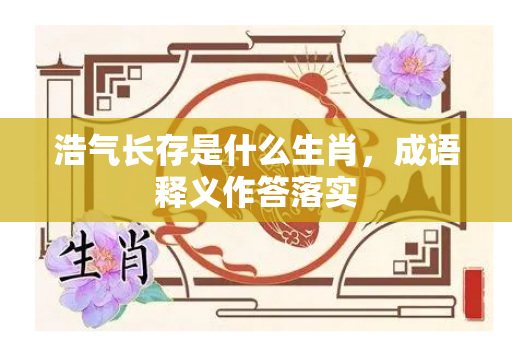 浩气长存是什么生肖，成语释义作答落实