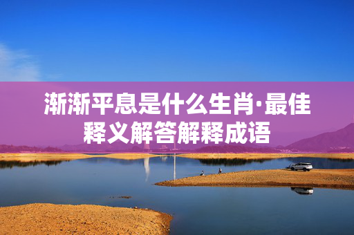 渐渐平息是什么生肖·最佳释义解答解释成语