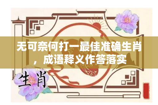 无可奈何打一最佳准确生肖，成语释义作答落实