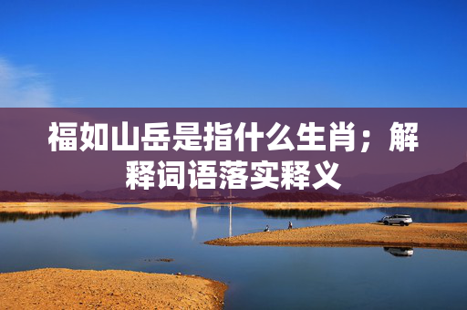 福如山岳是指什么生肖；解释词语落实释义