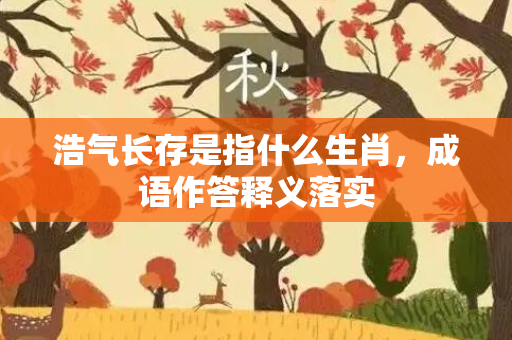 浩气长存是指什么生肖，成语作答释义落实