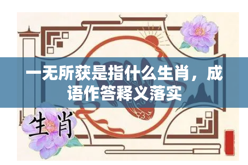 一无所获是指什么生肖，成语作答释义落实