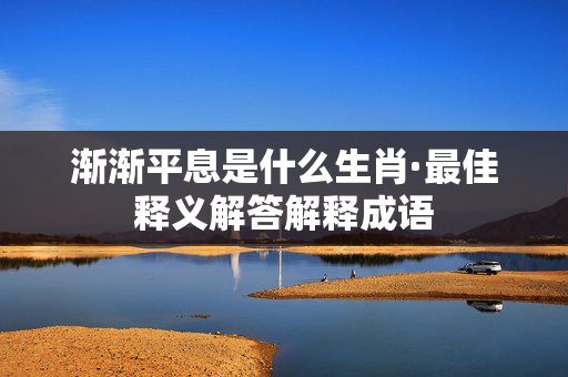 渐渐平息是什么生肖·最佳释义解答解释成语