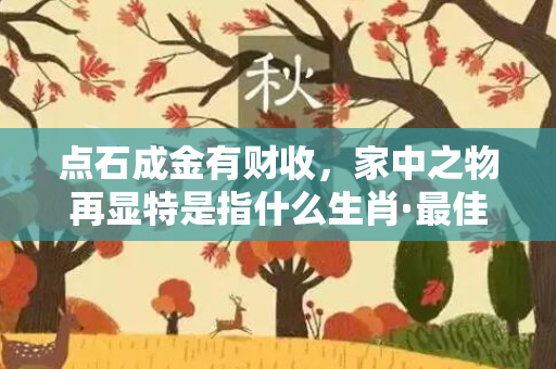 点石成金有财收，家中之物再显特是指什么生肖·最佳释义解释成语解答