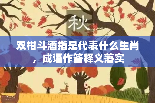 双柑斗酒指是代表什么生肖，成语作答释义落实