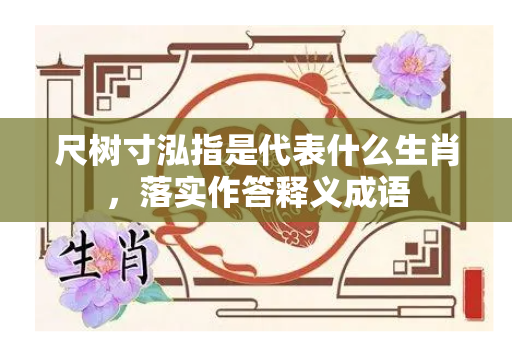 尺树寸泓指是代表什么生肖，落实作答释义成语