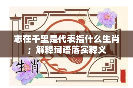 志在千里是代表指什么生肖；解释词语落实释义