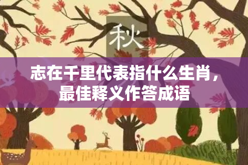 志在千里代表指什么生肖，最佳释义作答成语