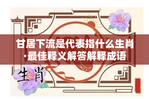 甘居下流是代表指什么生肖·最佳释义解答解释成语