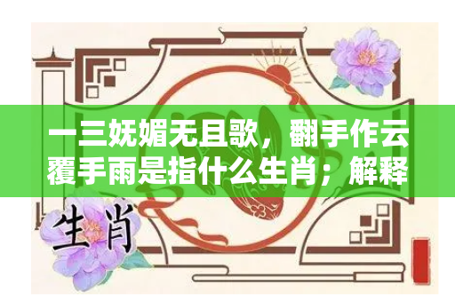 一三妩媚无且歌，翻手作云覆手雨是指什么生肖；解释词语落实释义