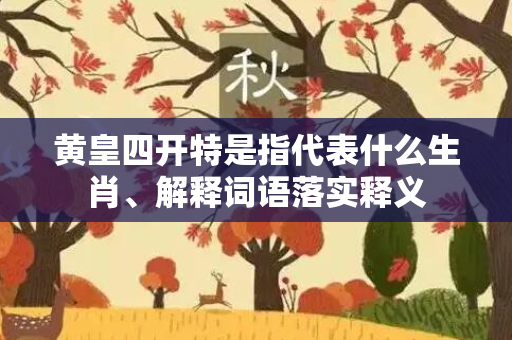 黄皇四开特是指代表什么生肖、解释词语落实释义