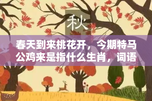 春天到来桃花开，今期特马公鸡来是指什么生肖，词语解释落实释义