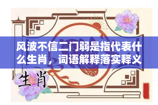 风波不信二门弱是指代表什么生肖，词语解释落实释义