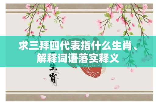 求三拜四代表指什么生肖、解释词语落实释义