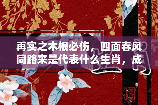 再实之木根必伤，四面春风同路来是代表什么生肖，成语释义作答落实