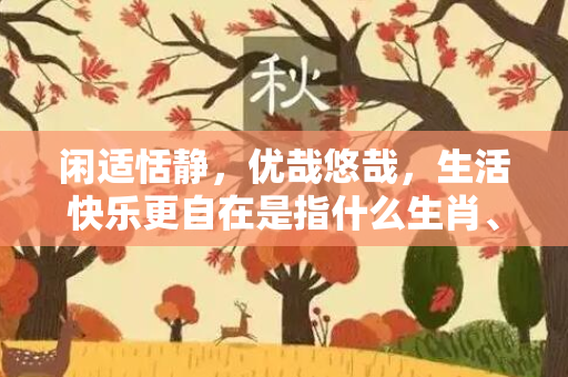 闲适恬静，优哉悠哉，生活快乐更自在是指什么生肖、解释词语落实释义