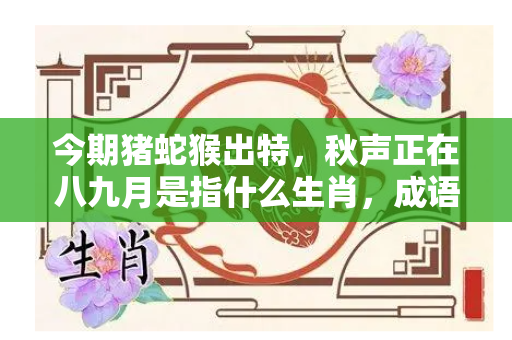 今期猪蛇猴出特，秋声正在八九月是指什么生肖，成语作答释义落实