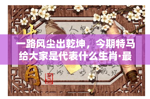 一路风尘出乾坤，今期特马给大家是代表什么生肖·最佳释义解释成语解答