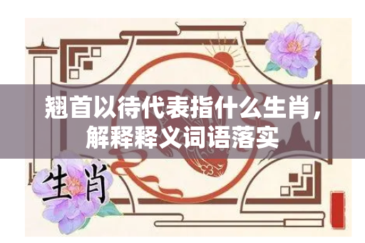 翘首以待代表指什么生肖，解释释义词语落实