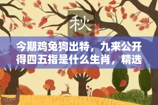 今期鸡兔狗出特，九来公开得四五指是什么生肖，精选词语释义解答