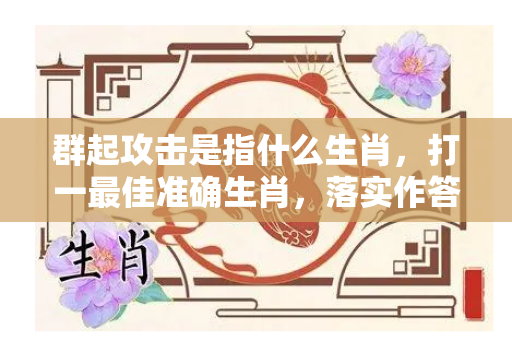 群起攻击是指什么生肖，打一最佳准确生肖，落实作答释义成语