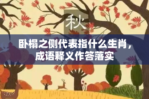 卧榻之侧代表指什么生肖，成语释义作答落实