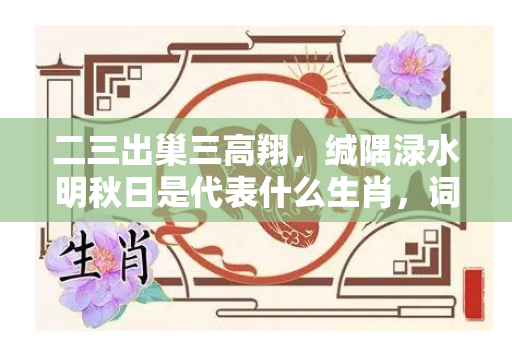 二三出巢三高翔，缄隅渌水明秋日是代表什么生肖，词语解释落实释义